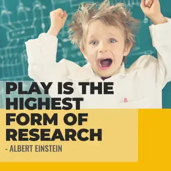 Play is the highest form of research - Albert Einstein
